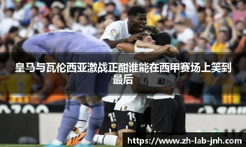 皇马与瓦伦西亚激战正酣谁能在西甲赛场上笑到最后