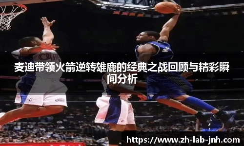 麦迪带领火箭逆转雄鹿的经典之战回顾与精彩瞬间分析