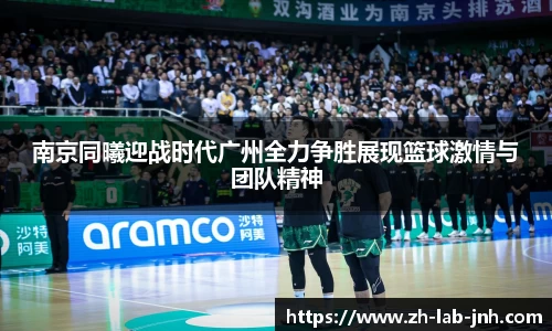 南京同曦迎战时代广州全力争胜展现篮球激情与团队精神