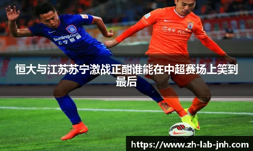 恒大与江苏苏宁激战正酣谁能在中超赛场上笑到最后