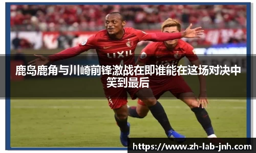 鹿岛鹿角与川崎前锋激战在即谁能在这场对决中笑到最后