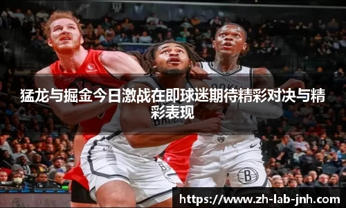 猛龙与掘金今日激战在即球迷期待精彩对决与精彩表现