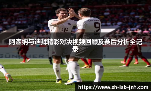 阿森纳与迪拜精彩对决视频回顾及赛后分析全记录