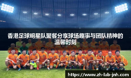 香港足球明星队聚餐分享球场趣事与团队精神的温馨时刻